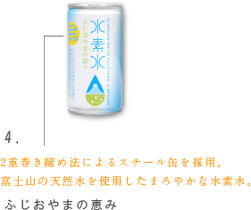 ふじおやまの恵み 2重巻き締め法によるスチール缶を採用。富士山の天然水を使用したまろやかな水素水。